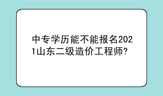 中专学历能不能报名2021山东二级造价工程师?