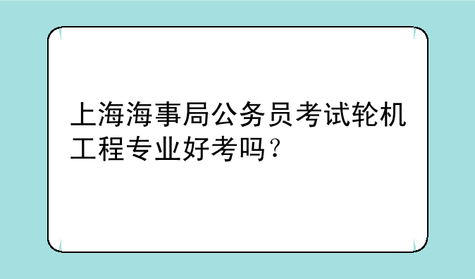 上海海事局公务员考试轮机工程专业好考吗？