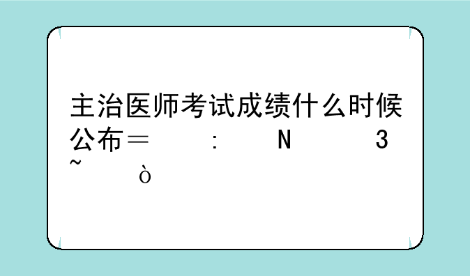主治医师考试成绩什么时候公布？去哪里查？