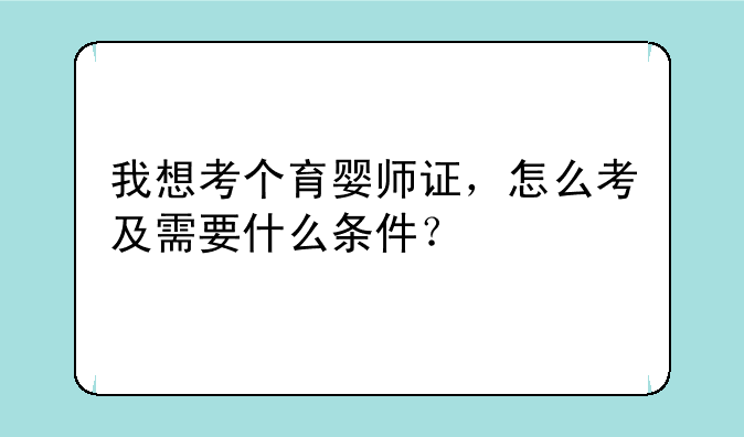 我想考个育婴师证，怎么考及需要什么条件？