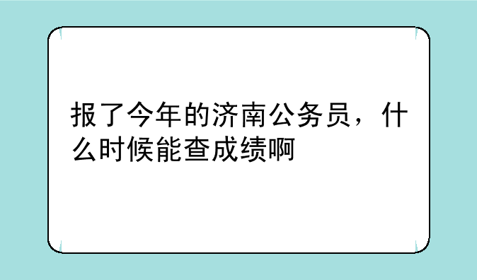 报了今年的济南公务员，什么时候能查成绩啊