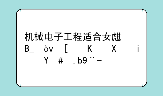 机械电子工程适合女生吗？就业前景怎么样？