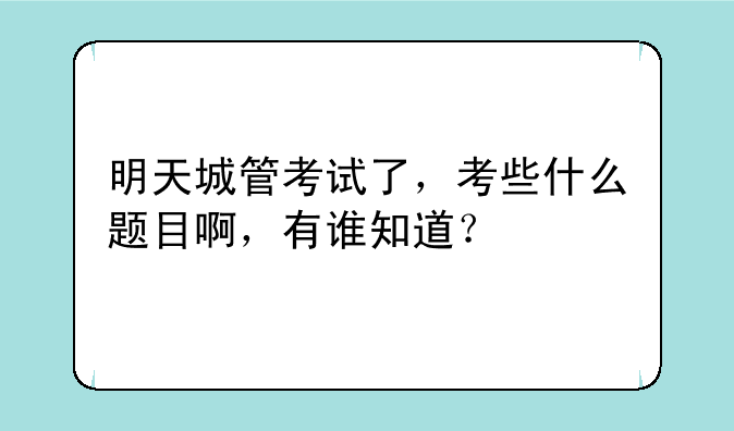明天城管考试了，考些什么题目啊，有谁知道？