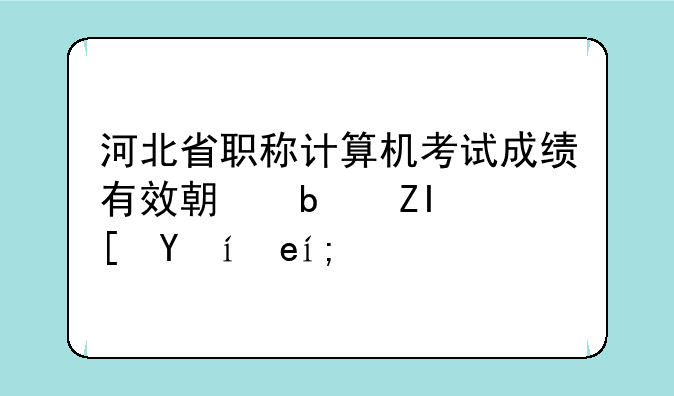 河北省职称计算机考试成绩有效期是多长时间？