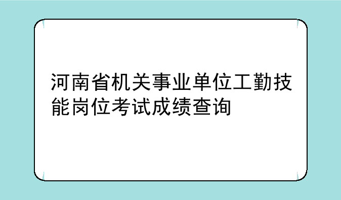 河南省机关事业单位工勤技能岗位考试成绩查询