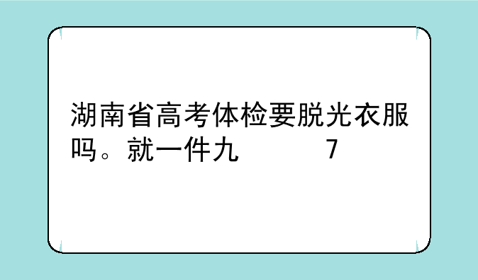 湖南省高考体检要脱光衣服吗。就一件也不剩？