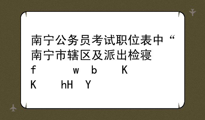 南宁公务员考试职位表中“南宁市辖区及派出检察院”是什么意思