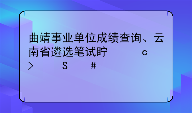 曲靖事业单位成绩查询、云南省遴选笔试真题及答案详解