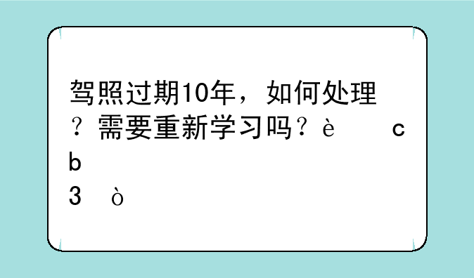 驾照过期10年，如何处理？需要重新学习吗？还是补考就行？