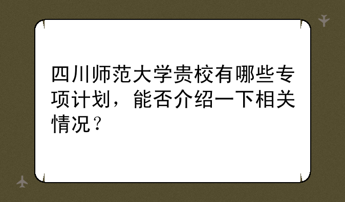 四川师范大学贵校有哪些专项计划，能否介绍一下相关情况？