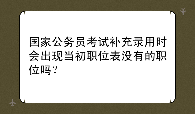 国家公务员考试补充录用时会出现当初职位表没有的职位吗？