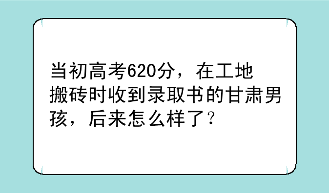 当初高考620分，在工地搬砖时收到录取书的甘肃男孩，后来怎么样了？
