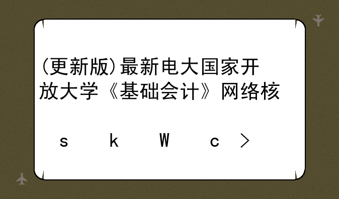 (更新版)最新电大国家开放大学《基础会计》网络核心课形考作业试题及答案