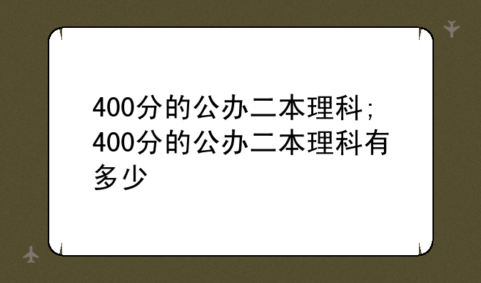 400分的公办二本理科;400分的公办二本理科有多少