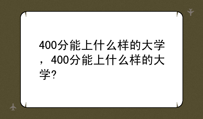 400分能上什么样的大学，400分能上什么样的大学?
