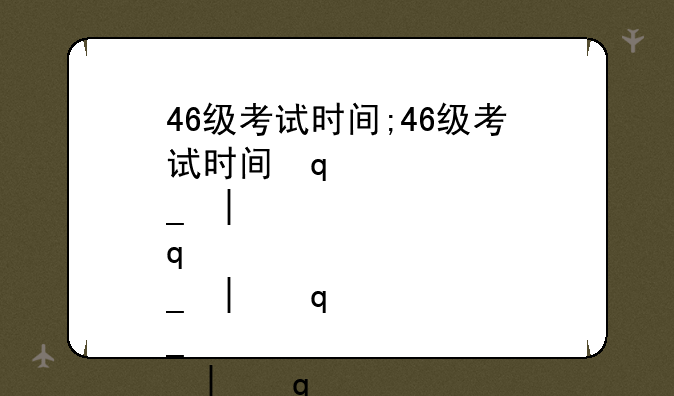 46级考试时间;46级考试时间几点到几点