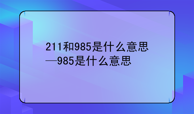 211和985是什么意思—985是什么意思