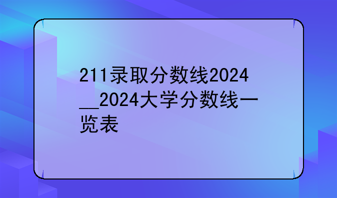 211录取分数线2024__2024大学分数线一览表