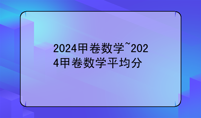 2024甲卷数学~2024甲卷数学平均分