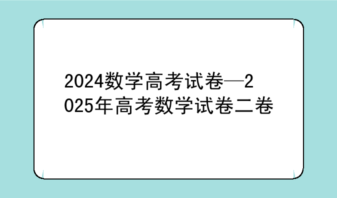 2024数学高考试卷—2025年高考数学试卷二卷