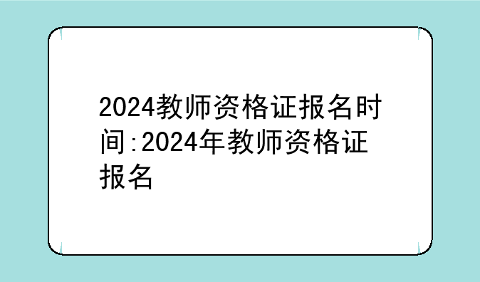 2024教师资格证报名时间:2024年教师资格证报名