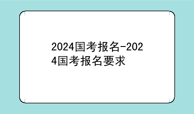 2024国考报名-2024国考报名要求