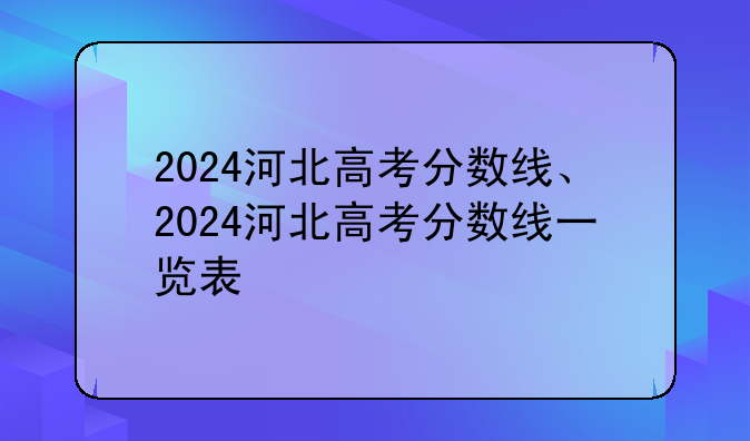 2024河北高考分数线、2024河北高考分数线一览表