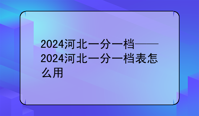 2024河北一分一档——2024河北一分一档表怎么用