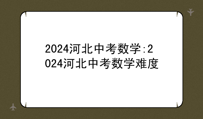 2024河北中考数学:2024河北中考数学难度