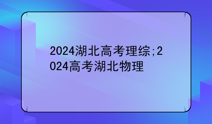 2024湖北高考理综;2024高考湖北物理