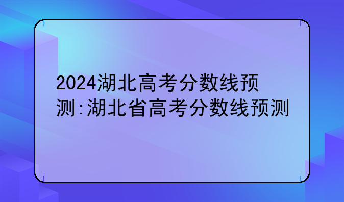 2024湖北高考分数线预测:湖北省高考分数线预测