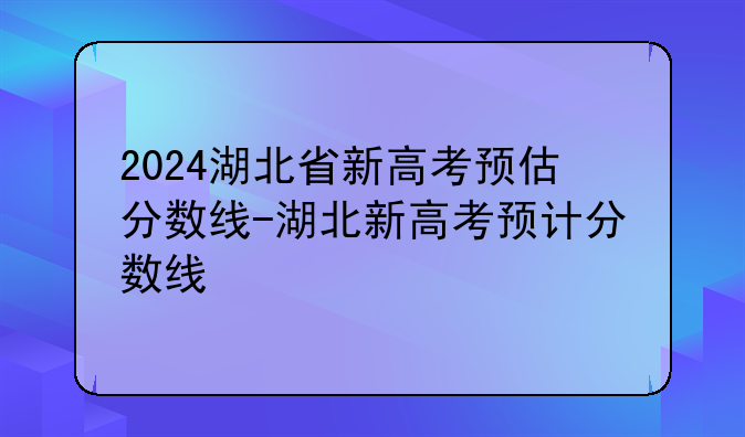 2024湖北省新高考预估分数线-湖北新高考预计分数线
