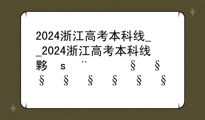 2024浙江高考本科线__2024浙江高考本科线大概多少
