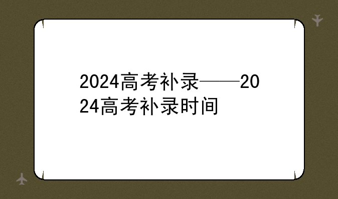 2024高考补录——2024高考补录时间
