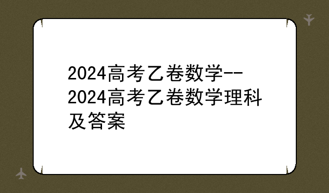 2024高考乙卷数学--2024高考乙卷数学理科及答案