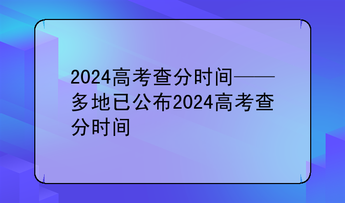 2024高考查分时间——多地已公布2024高考查分时间