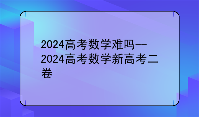 2024高考数学难吗--2024高考数学新高考二卷