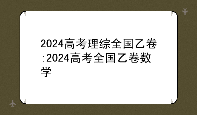 2024高考理综全国乙卷:2024高考全国乙卷数学