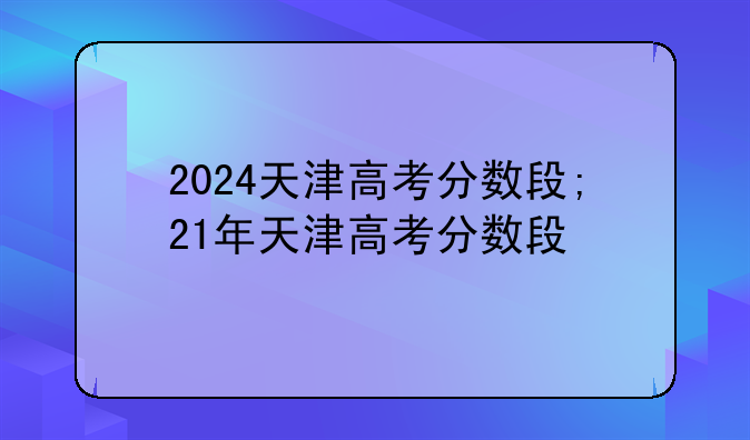 2024天津高考分数段;21年天津高考分数段