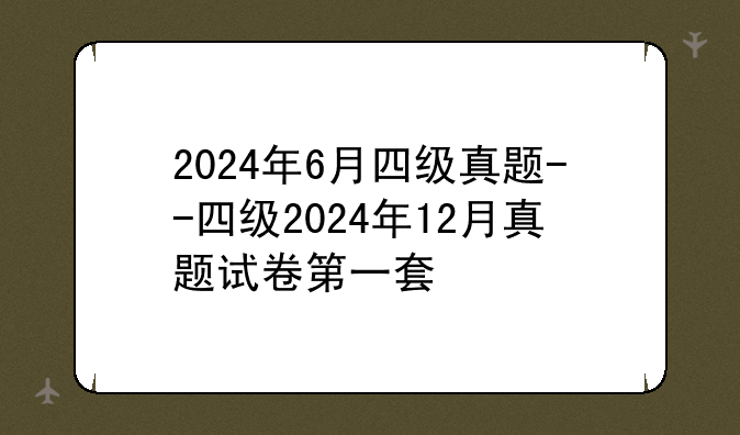 2024年6月四级真题--四级2024年12月真题试卷第一套
