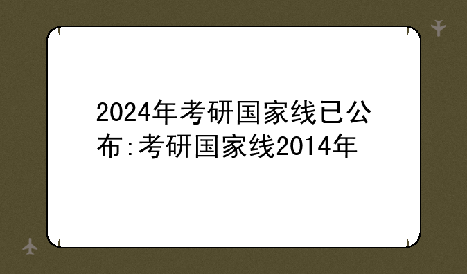 2024年考研国家线已公布:考研国家线2014年