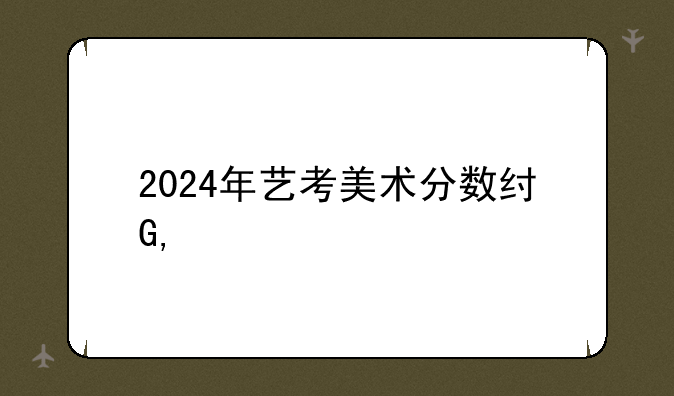 2024年艺考美术分数线——2024年艺考文化分数线