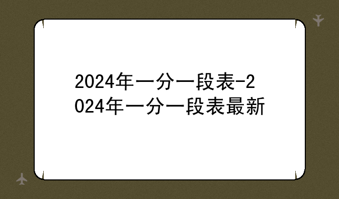 2024年一分一段表-2024年一分一段表最新