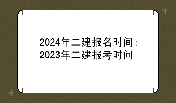 2024年二建报名时间:2023年二建报考时间