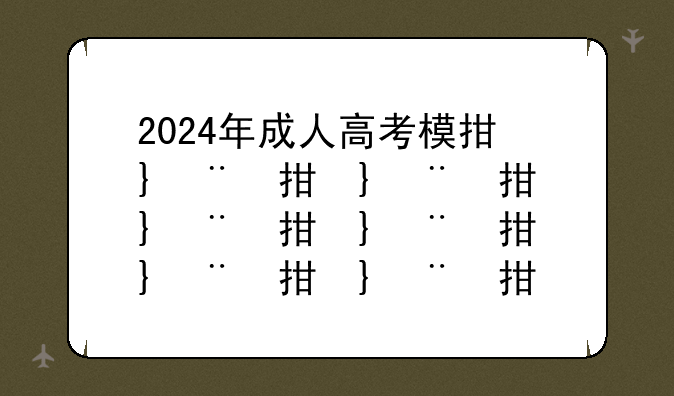 2024年成人高考模拟题;2024年成人高考政策