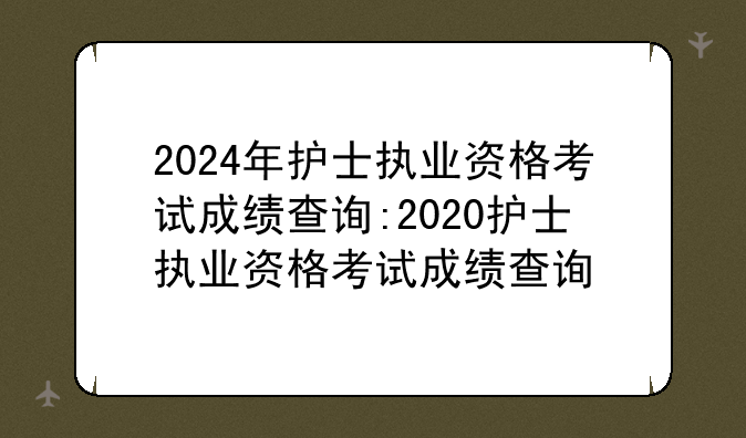 2024年护士执业资格考试成绩查询:2020护士执业资格考试成绩查询