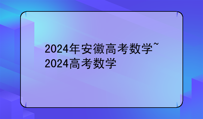 2024年安徽高考数学~2024高考数学