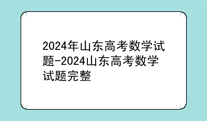 2024年山东高考数学试题-2024山东高考数学试题完整