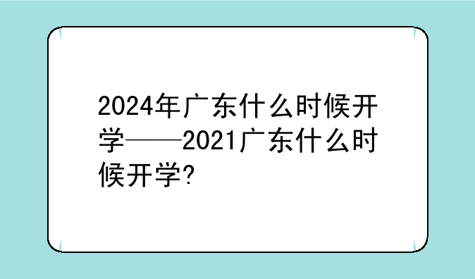 2024年广东什么时候开学——2021广东什么时候开学?