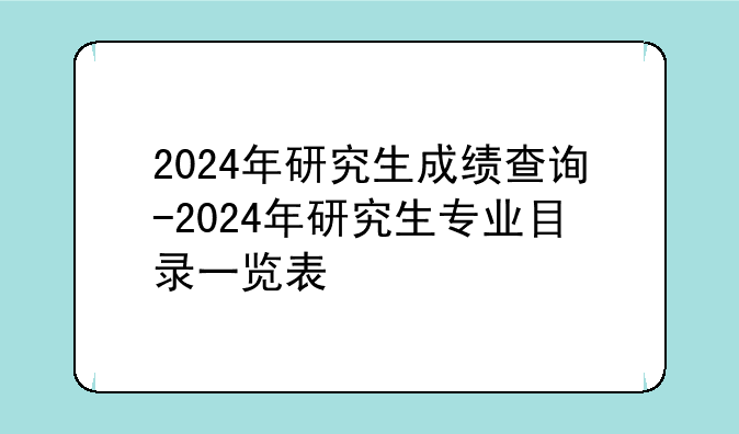 2024年研究生成绩查询-2024年研究生专业目录一览表
